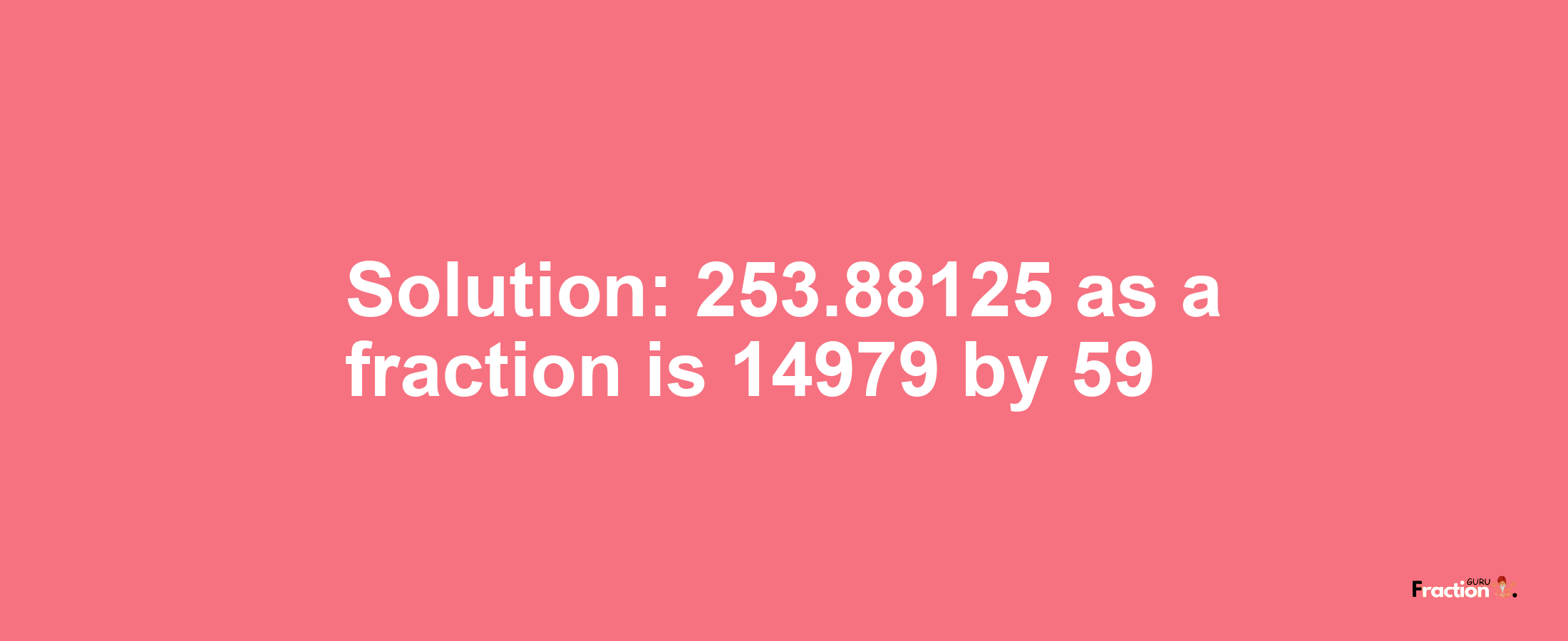 Solution:253.88125 as a fraction is 14979/59